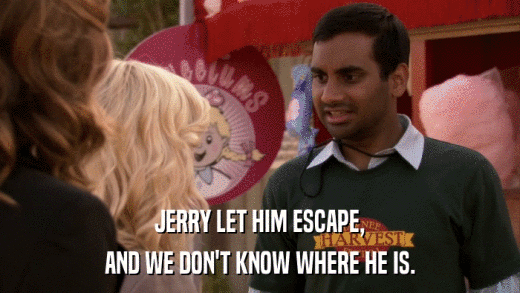 JERRY LET HIM ESCAPE, AND WE DON'T KNOW WHERE HE IS. 