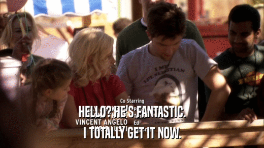 HELLO? HE'S FANTASTIC. I TOTALLY GET IT NOW. 