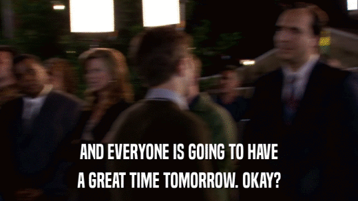 AND EVERYONE IS GOING TO HAVE A GREAT TIME TOMORROW. OKAY? 