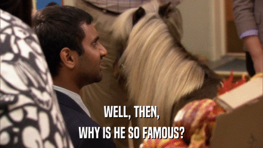 WELL, THEN, WHY IS HE SO FAMOUS? 