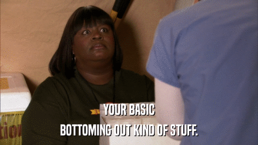YOUR BASIC BOTTOMING OUT KIND OF STUFF. 