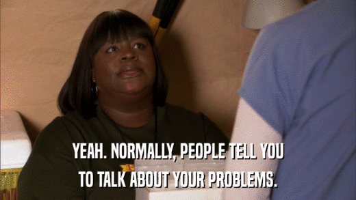 YEAH. NORMALLY, PEOPLE TELL YOU TO TALK ABOUT YOUR PROBLEMS. 