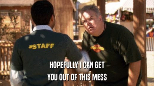 HOPEFULLY I CAN GET YOU OUT OF THIS MESS 