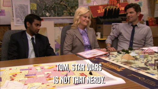 TOM, STAR WARS IS NOT THAT NERDY. 
