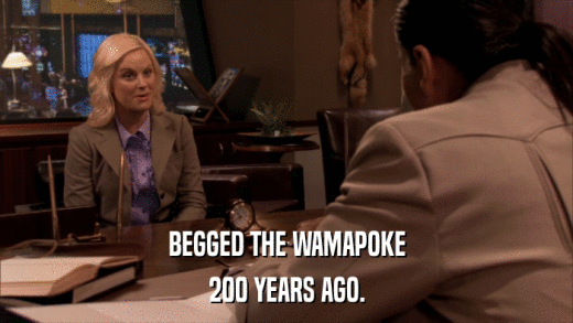 BEGGED THE WAMAPOKE 200 YEARS AGO. 