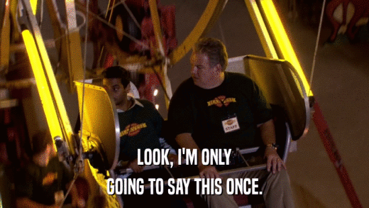 LOOK, I'M ONLY GOING TO SAY THIS ONCE. 