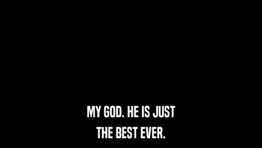 MY GOD. HE IS JUST THE BEST EVER. 