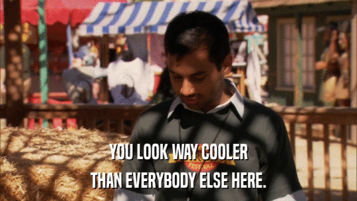YOU LOOK WAY COOLER THAN EVERYBODY ELSE HERE. 