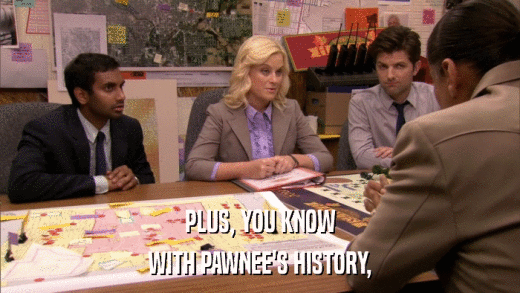 PLUS, YOU KNOW WITH PAWNEE'S HISTORY, 
