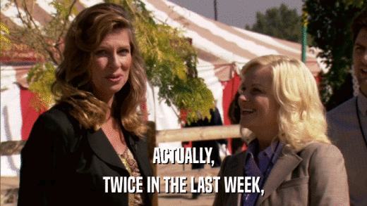 ACTUALLY, TWICE IN THE LAST WEEK, 