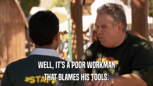 WELL, IT'S A POOR WORKMAN THAT BLAMES HIS TOOLS. 