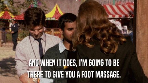 AND WHEN IT DOES, I'M GOING TO BE THERE TO GIVE YOU A FOOT MASSAGE. 
