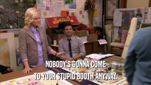 NOBODY'S GONNA COME TO YOUR STUPID BOOTH ANYWAY. 