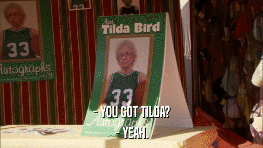 - YOU GOT TILDA? - YEAH. 
