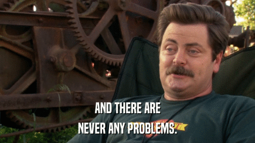 AND THERE ARE NEVER ANY PROBLEMS. 