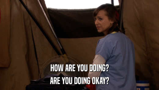 HOW ARE YOU DOING? ARE YOU DOING OKAY? 