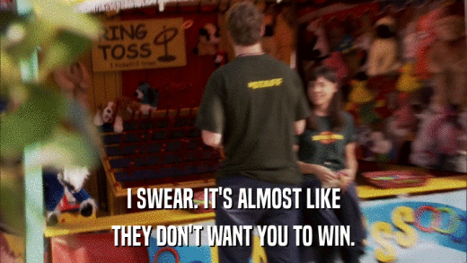 I SWEAR. IT'S ALMOST LIKE THEY DON'T WANT YOU TO WIN. 