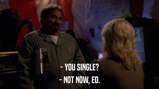 - YOU SINGLE? - NOT NOW, ED. 