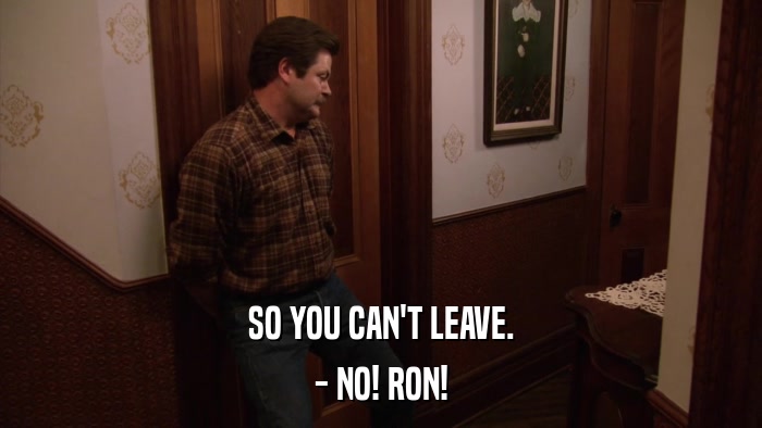 SO YOU CAN'T LEAVE. - NO! RON! 