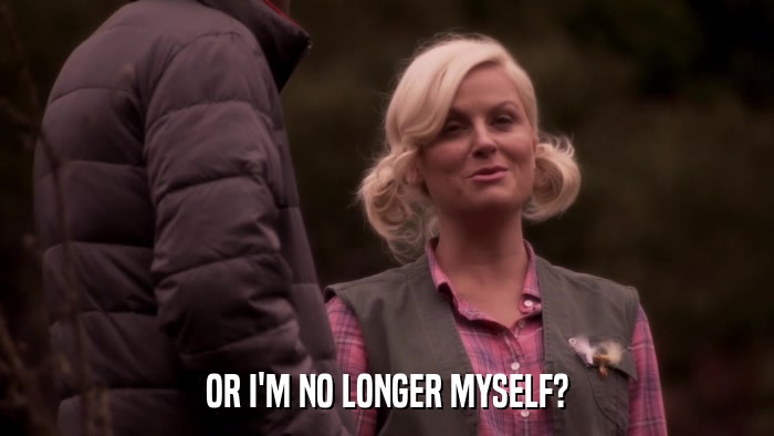 OR I'M NO LONGER MYSELF?  