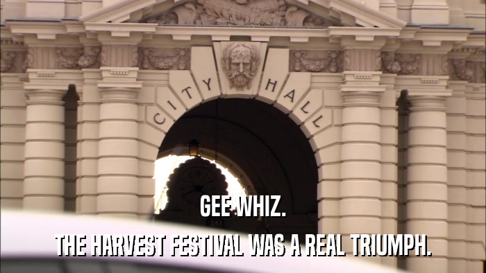 GEE WHIZ. THE HARVEST FESTIVAL WAS A REAL TRIUMPH. 