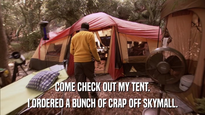 COME CHECK OUT MY TENT. I ORDERED A BUNCH OF CRAP OFF SKYMALL. 
