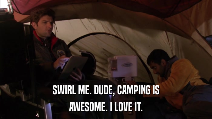 SWIRL ME. DUDE, CAMPING IS AWESOME. I LOVE IT. 