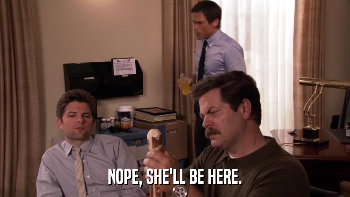 NOPE, SHE'LL BE HERE.  