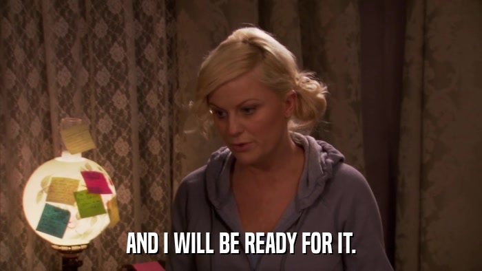 AND I WILL BE READY FOR IT.  