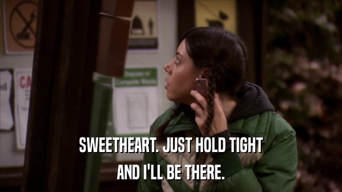 SWEETHEART. JUST HOLD TIGHT AND I'LL BE THERE. 