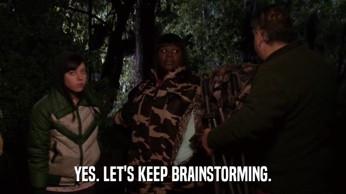 YES. LET'S KEEP BRAINSTORMING.  