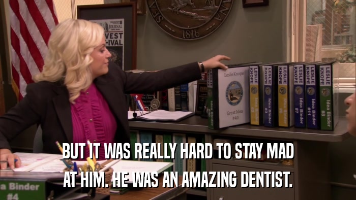 BUT IT WAS REALLY HARD TO STAY MAD AT HIM. HE WAS AN AMAZING DENTIST. 