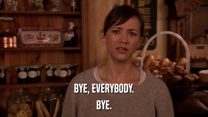 BYE, EVERYBODY. BYE. 