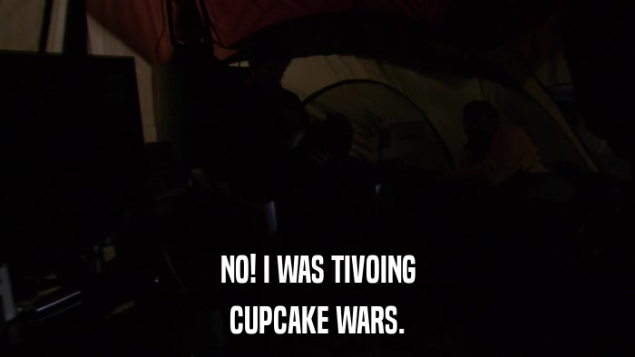 NO! I WAS TIVOING CUPCAKE WARS. 