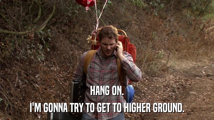 HANG ON. I'M GONNA TRY TO GET TO HIGHER GROUND. 