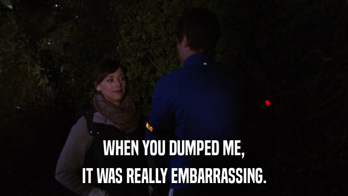 WHEN YOU DUMPED ME, IT WAS REALLY EMBARRASSING. 