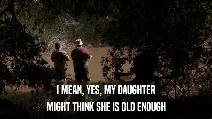 I MEAN, YES, MY DAUGHTER MIGHT THINK SHE IS OLD ENOUGH 