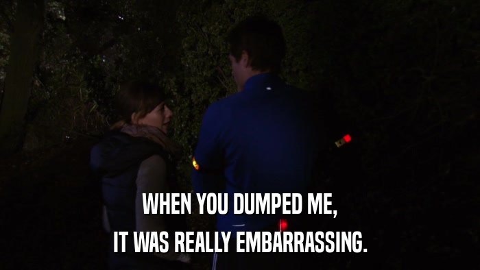 WHEN YOU DUMPED ME, IT WAS REALLY EMBARRASSING. 