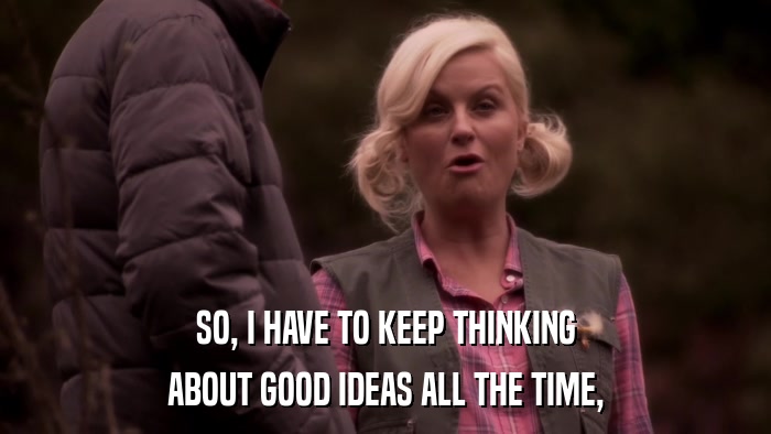 SO, I HAVE TO KEEP THINKING ABOUT GOOD IDEAS ALL THE TIME, 
