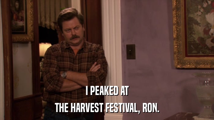 I PEAKED AT THE HARVEST FESTIVAL, RON. 