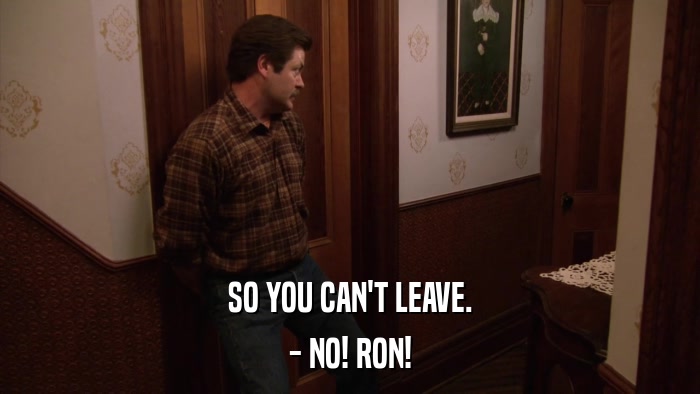 SO YOU CAN'T LEAVE. - NO! RON! 