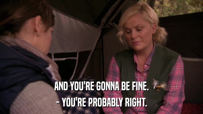 AND YOU'RE GONNA BE FINE. - YOU'RE PROBABLY RIGHT. 