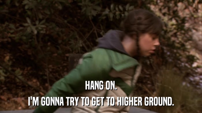HANG ON. I'M GONNA TRY TO GET TO HIGHER GROUND. 