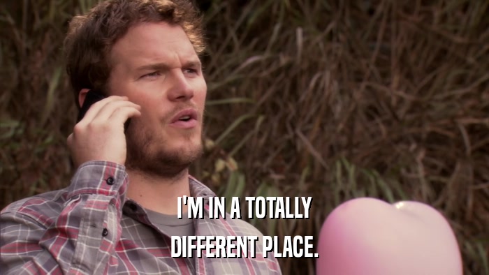 I'M IN A TOTALLY DIFFERENT PLACE. 