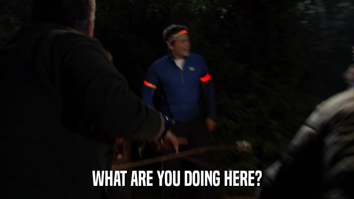 WHAT ARE YOU DOING HERE?  