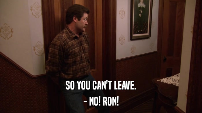 SO YOU CAN'T LEAVE. - NO! RON! 