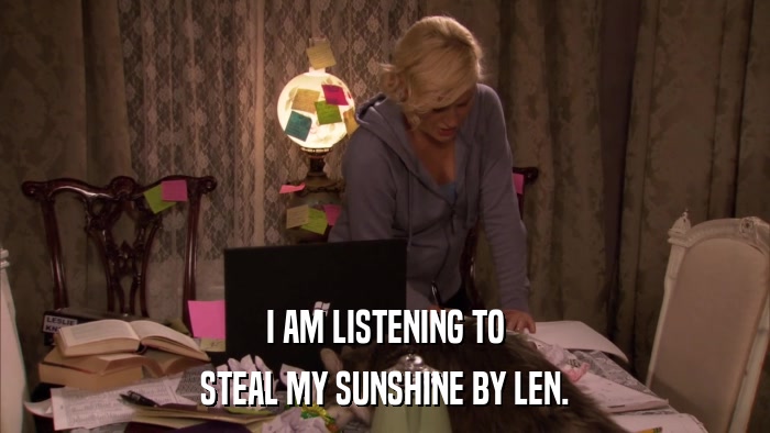 I AM LISTENING TO STEAL MY SUNSHINE BY LEN. 