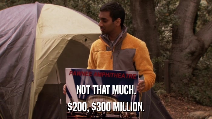 NOT THAT MUCH. $200, $300 MILLION. 
