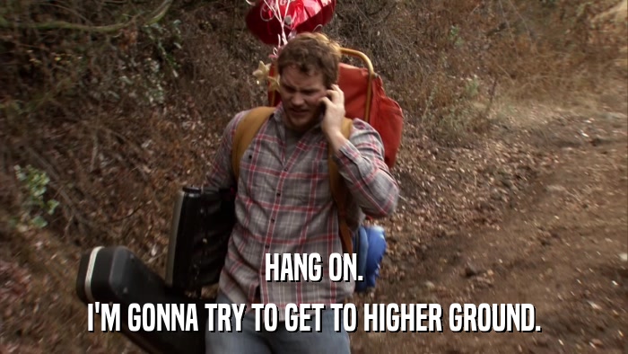 HANG ON. I'M GONNA TRY TO GET TO HIGHER GROUND. 