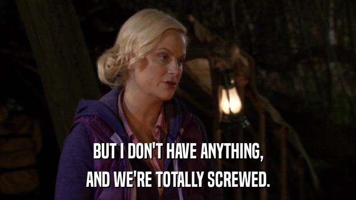 BUT I DON'T HAVE ANYTHING, AND WE'RE TOTALLY SCREWED. 
